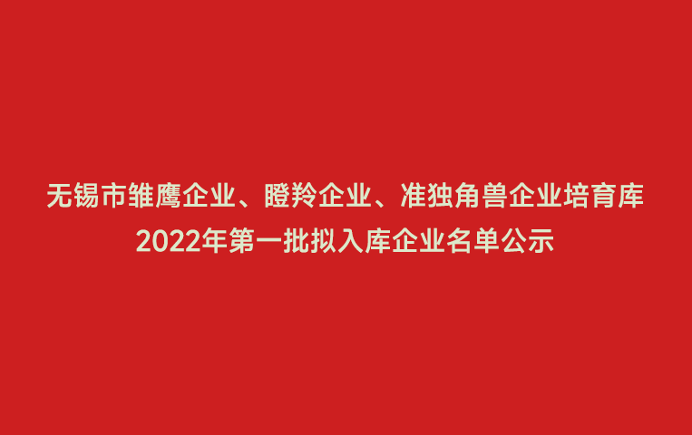 無錫市雛鷹企業(yè)、瞪羚企業(yè)、準(zhǔn)獨(dú)角獸企業(yè)培育庫2022年第一批擬入庫企業(yè)名單公示